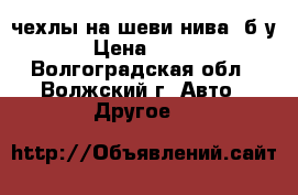 чехлы на шеви нива  б/у › Цена ­ 700 - Волгоградская обл., Волжский г. Авто » Другое   